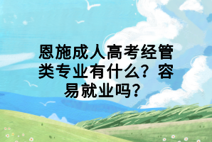 恩施成人高考經(jīng)管類專業(yè)有什么？容易就業(yè)嗎？