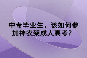 中專(zhuān)畢業(yè)生，該如何參加神農(nóng)架成人高考？