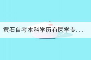 黃石自考本科學(xué)歷有醫(yī)學(xué)專業(yè)嗎？